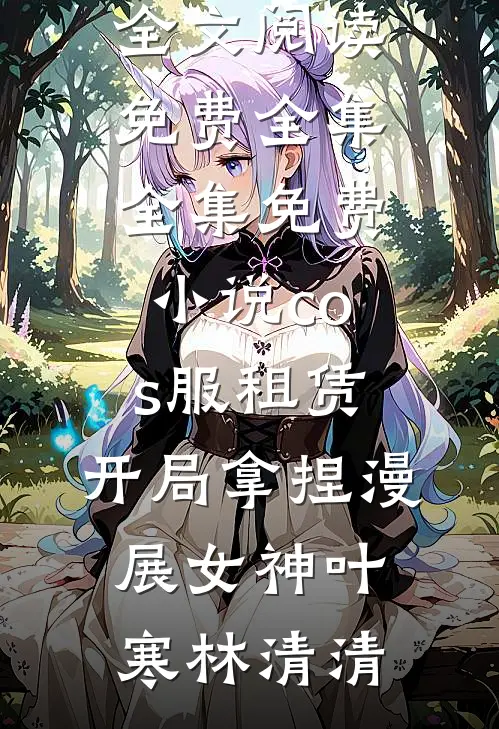 cos服租赁，开局拿捏漫展女神叶寒林清清全文阅读免费全集_全集免费小说cos服租赁，开局拿捏漫展女神叶寒林清清