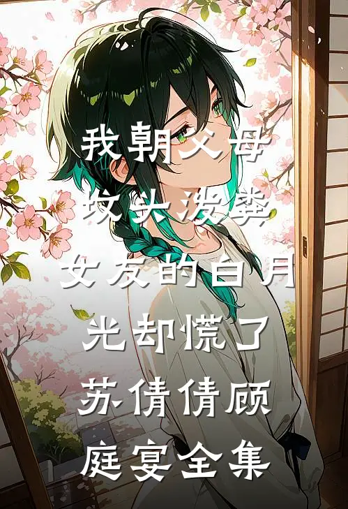 我朝父母坟头泼粪，女友的白月光却慌了苏倩倩顾庭宴全集
