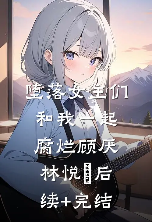 堕落女主们和我一起腐烂顾厌林悦㬢后续+完结