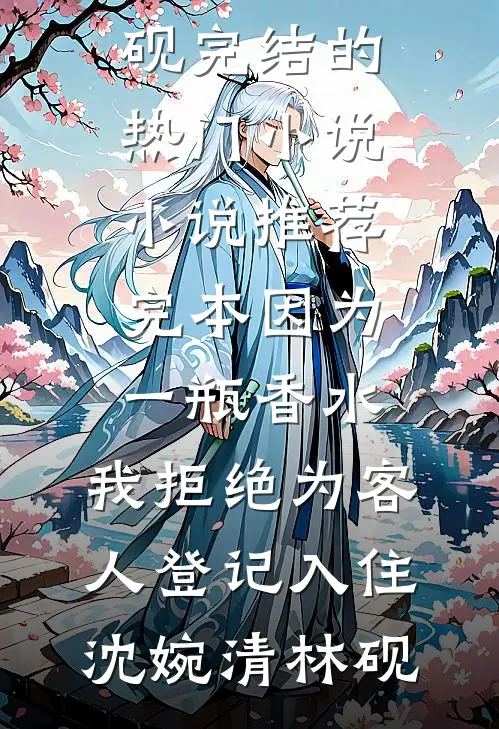 因为一瓶香水，我拒绝为客人登记入住沈婉清林砚完结的热门小说_小说推荐完本因为一瓶香水，我拒绝为客人登记入住沈婉清林砚