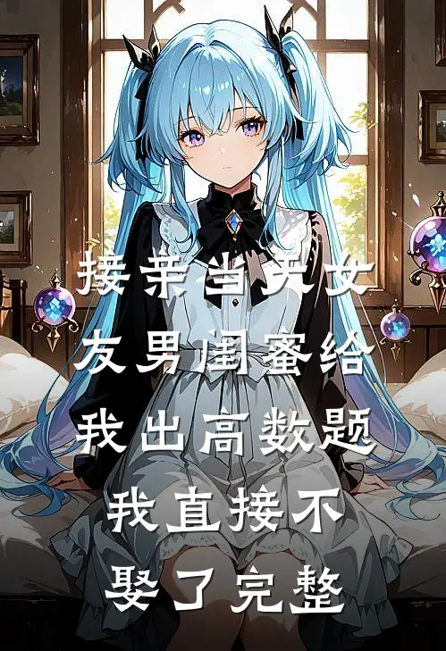 接亲当天女友男闺蜜给我出高数题，我直接不娶了完整