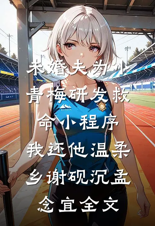 未婚夫为小青梅研发救命小程序，我还他温柔乡谢砚沉孟念宜全文