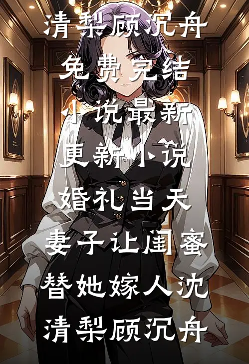 婚礼当天，妻子让闺蜜替她嫁人(沈清梨顾沉舟)免费完结小说_最新更新小说婚礼当天，妻子让闺蜜替她嫁人(沈清梨顾沉舟)