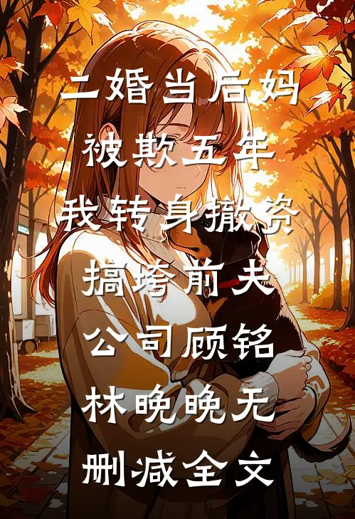 二婚当后妈被欺五年，我转身撤资搞垮前夫公司顾铭林晚晚无删减全文