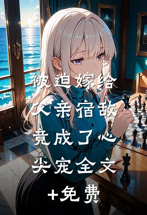 被迫嫁给父亲宿敌，竟成了心尖宠全文+免费