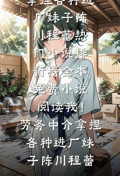 我！劳务中介，拿捏各种进厂妹子(陈川程蕾)热门小说排行榜_全本免费小说阅读我！劳务中介，拿捏各种进厂妹子陈川程蕾