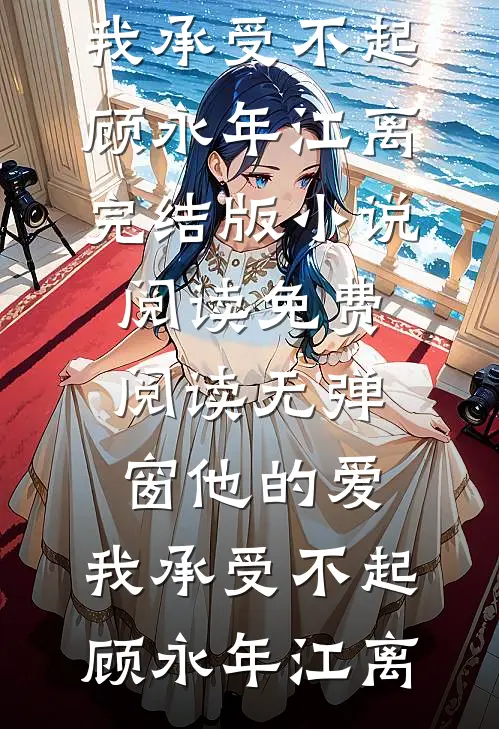 他的爱，我承受不起(顾永年江离)完结版小说阅读_免费阅读无弹窗他的爱，我承受不起(顾永年江离)