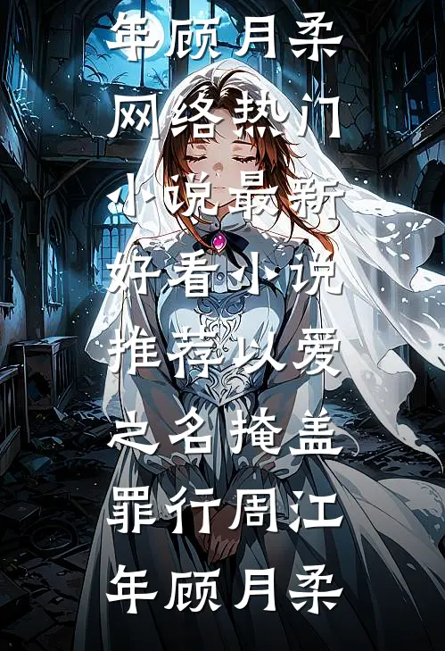 以爱之名掩盖罪行周江年顾月柔网络热门小说_最新好看小说推荐以爱之名掩盖罪行周江年顾月柔