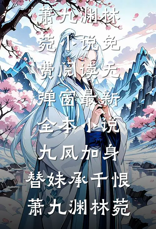 九凤加身，替妹承千恨萧九渊林菀小说免费阅读无弹窗_最新全本小说九凤加身，替妹承千恨(萧九渊林菀)