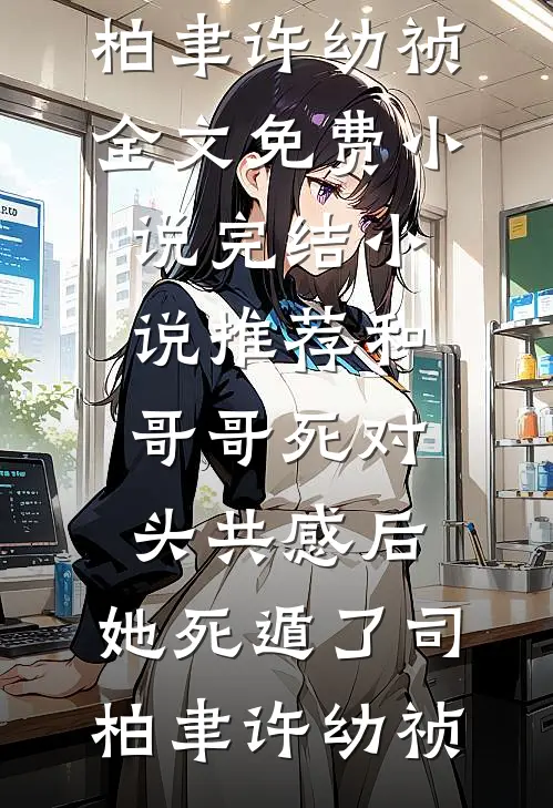 和哥哥死对头共感后，她死遁了司柏聿许幼祯全文免费小说_完结小说推荐和哥哥死对头共感后，她死遁了司柏聿许幼祯