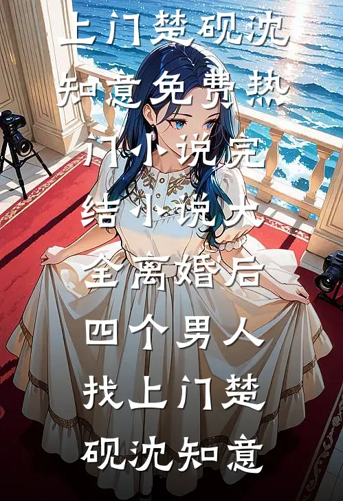 离婚后，四个男人找上门楚砚沈知意免费热门小说_完结小说大全离婚后，四个男人找上门楚砚沈知意