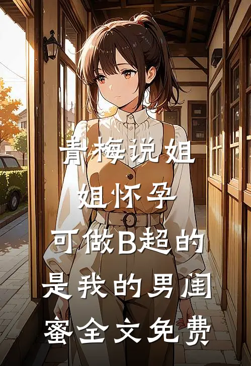 青梅说姐姐怀孕，可做B超的是我的男闺蜜全文免费
