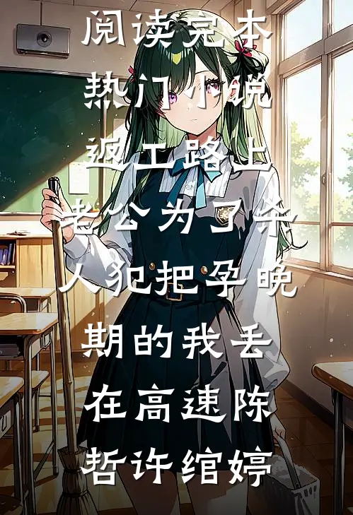 返工路上，老公为了杀人犯把孕晚期的我丢在高速(陈哲许绾婷)免费小说免费阅读_完本热门小说返工路上，老公为了杀人犯把孕晚期的我丢在高速(陈哲许绾婷)