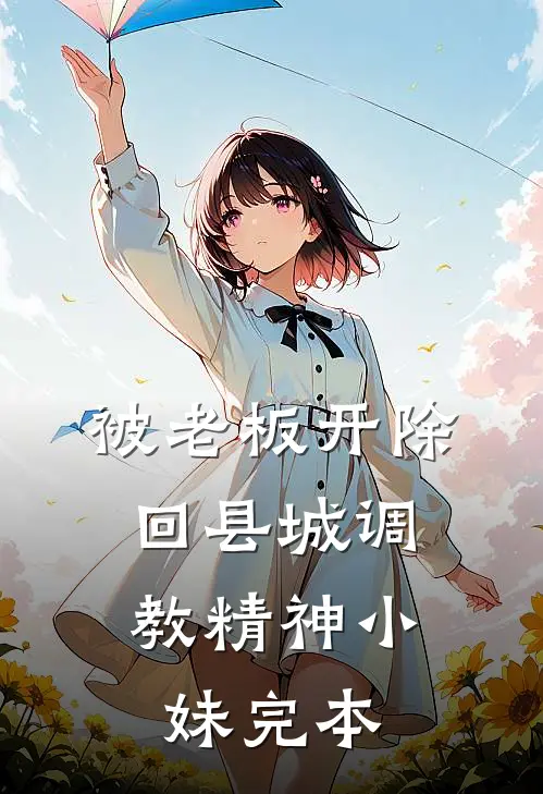 被老板开除，回县城调教精神小妹完本