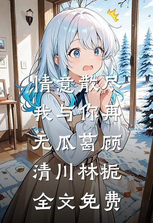 情意散尽，我与你再无瓜葛顾清川林栀全文免费