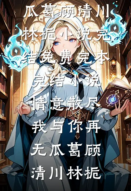 情意散尽，我与你再无瓜葛(顾清川林栀)小说完结免费_完本完结小说情意散尽，我与你再无瓜葛顾清川林栀