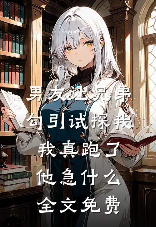男友让兄弟勾引试探我，我真跑了他急什么全文免费