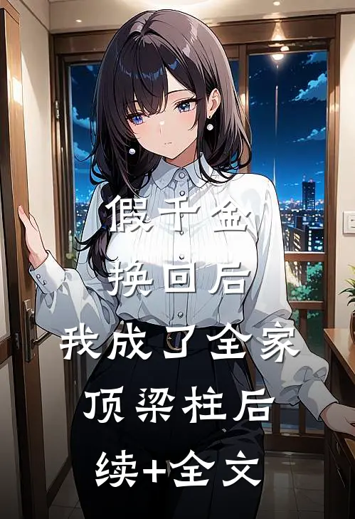 假千金换回后，我成了全家顶梁柱后续+全文