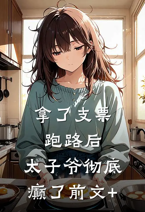 拿了支票跑路后，太子爷彻底癫了前文+