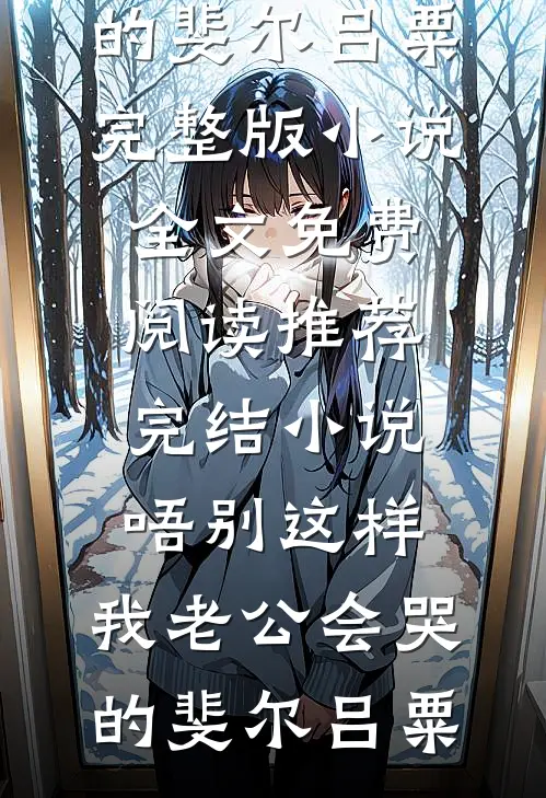 唔别这样，我老公会哭的斐尔吕粟完整版小说全文免费阅读_推荐完结小说唔别这样，我老公会哭的(斐尔吕粟)