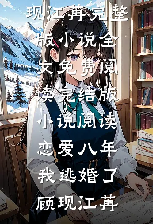 恋爱八年，我逃婚了顾现江苒完整版小说全文免费阅读_完结版小说阅读恋爱八年，我逃婚了顾现江苒