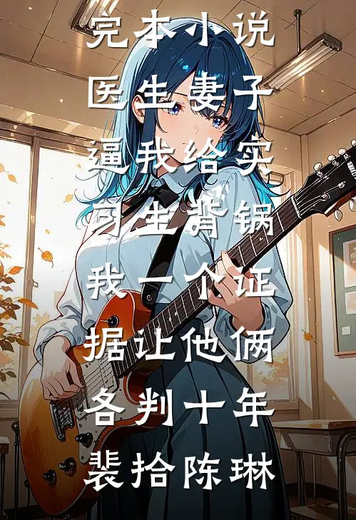 医生妻子逼我给实习生背锅，我一个证据让他俩各判十年(裴拾陈琳)完本小说_完本小说医生妻子逼我给实习生背锅，我一个证据让他俩各判十年裴拾陈琳