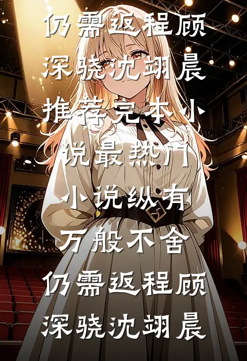 纵有万般不舍，仍需返程顾深骁沈翊晨推荐完本小说_最热门小说纵有万般不舍，仍需返程(顾深骁沈翊晨)