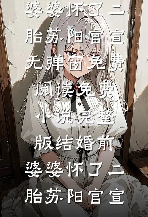 结婚前，婆婆怀了二胎(苏阳官宣)无弹窗免费阅读_免费小说完整版结婚前，婆婆怀了二胎苏阳官宣