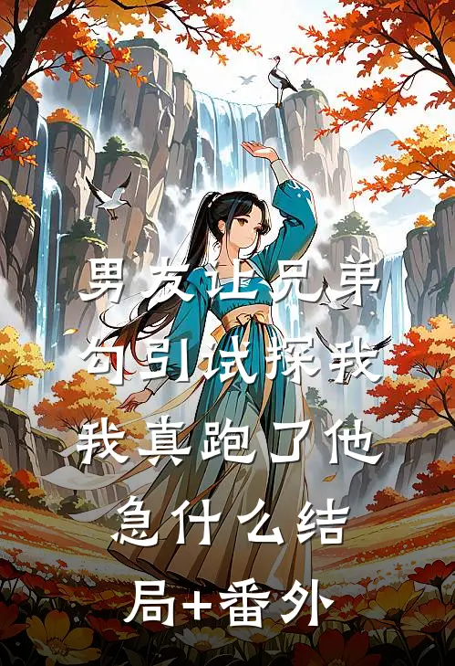 男友让兄弟勾引试探我，我真跑了他急什么结局+番外