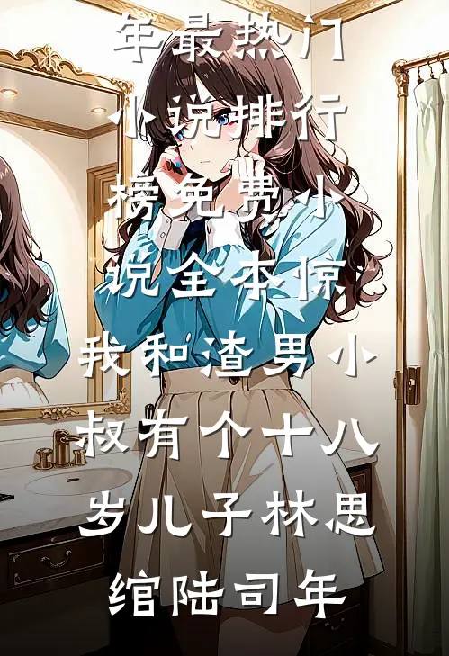 惊，我和渣男小叔有个十八岁儿子(林思绾陆司年)最热门小说排行榜_免费小说全本惊，我和渣男小叔有个十八岁儿子林思绾陆司年