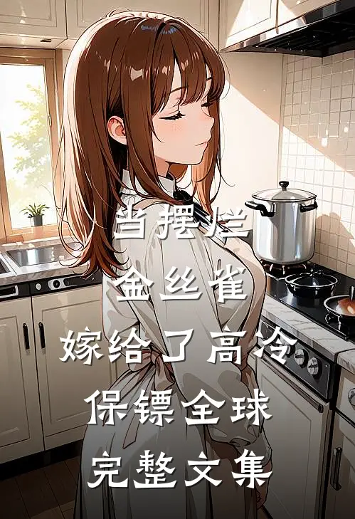 当摆烂金丝雀，嫁给了高冷保镖全球完整文集