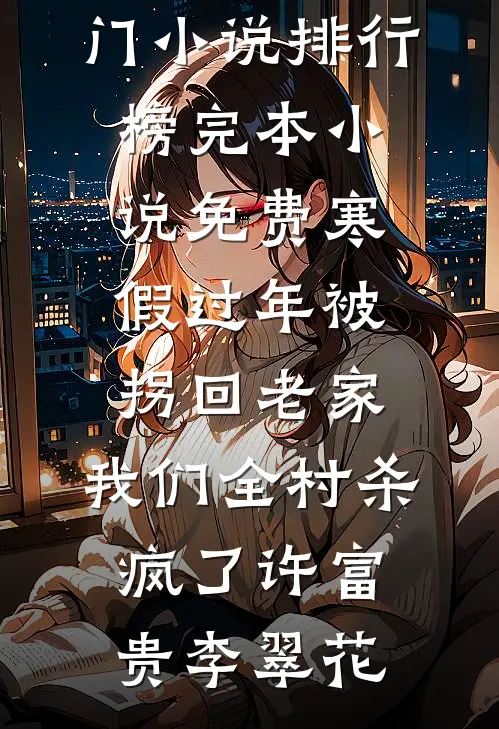 寒假过年被拐回老家，我们全村杀疯了(许富贵李翠花)最热门小说排行榜_完本小说免费寒假过年被拐回老家，我们全村杀疯了(许富贵李翠花)