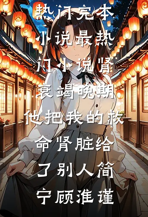 肾衰竭晚期，他把我的救命肾脏给了别人(简宁顾淮谨)热门完本小说_最热门小说肾衰竭晚期，他把我的救命肾脏给了别人简宁顾淮谨