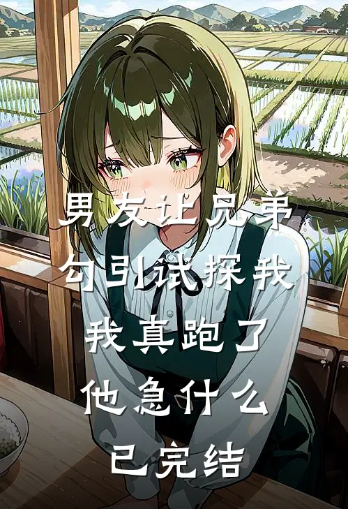 男友让兄弟勾引试探我，我真跑了他急什么已完结
