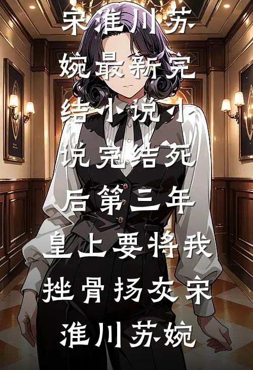 死后第三年，皇上要将我挫骨扬灰(宋淮川苏婉)最新完结小说_小说完结死后第三年，皇上要将我挫骨扬灰(宋淮川苏婉)