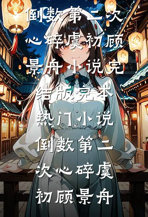 倒数第二次心碎虞初顾景舟小说完结版_完本热门小说倒数第二次心碎(虞初顾景舟)