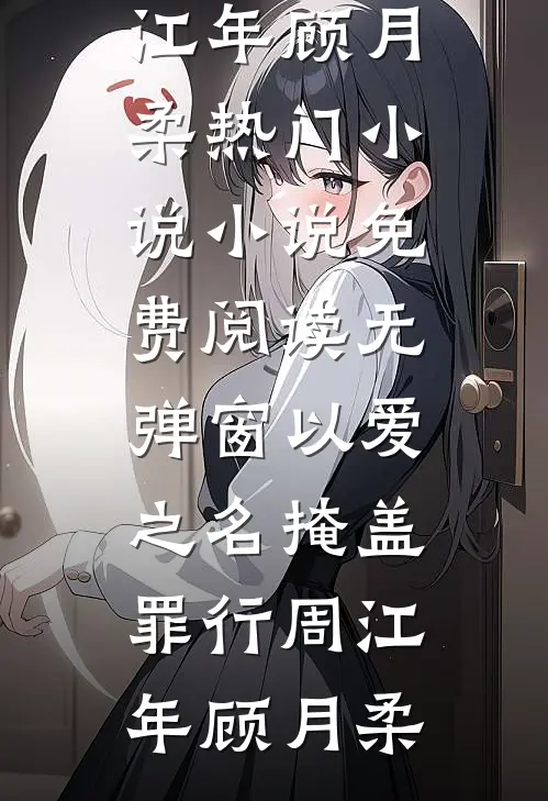 以爱之名掩盖罪行(周江年顾月柔)热门小说_小说免费阅读无弹窗以爱之名掩盖罪行周江年顾月柔