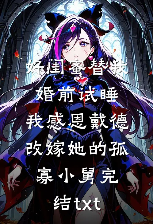 好闺蜜替我婚前试睡，我感恩戴德改嫁她的孤寡小舅完结txt