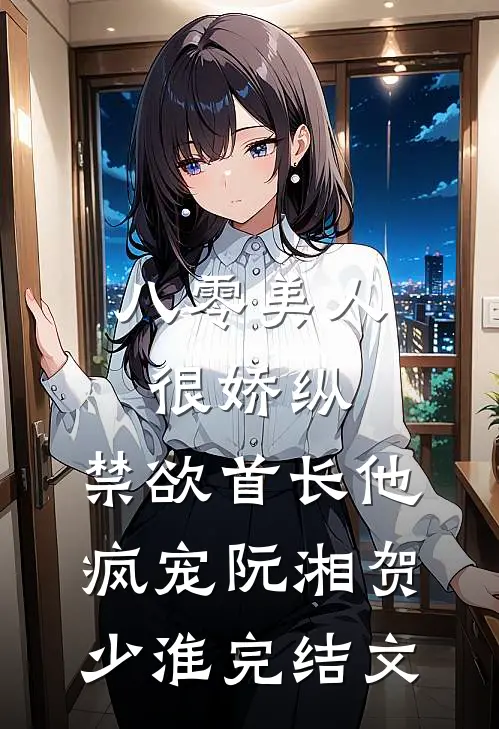 八零美人很娇纵，禁欲首长他疯宠阮湘贺少淮完结文