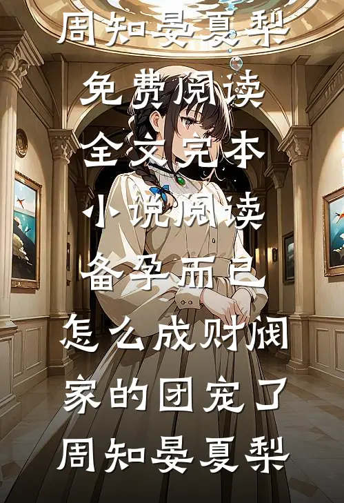 备孕而已，怎么成财阀家的团宠了(周知晏夏梨)免费阅读全文_完本小说阅读备孕而已，怎么成财阀家的团宠了周知晏夏梨