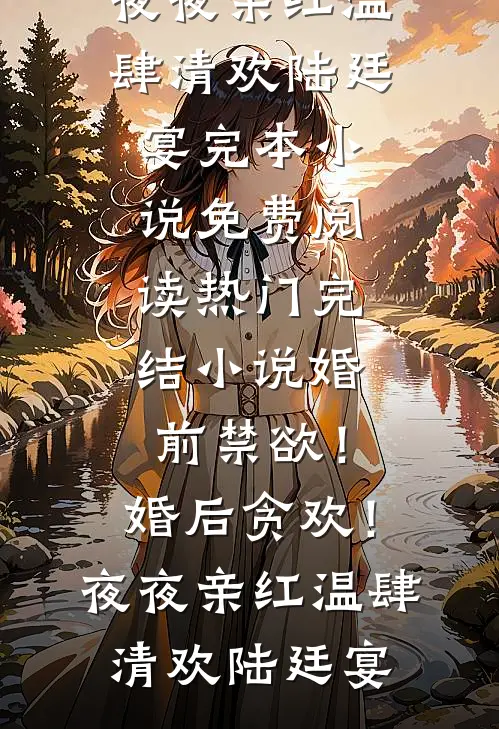婚前禁欲！婚后贪欢！夜夜亲红温肆清欢陆廷宴完本小说免费阅读_热门完结小说婚前禁欲！婚后贪欢！夜夜亲红温肆清欢陆廷宴