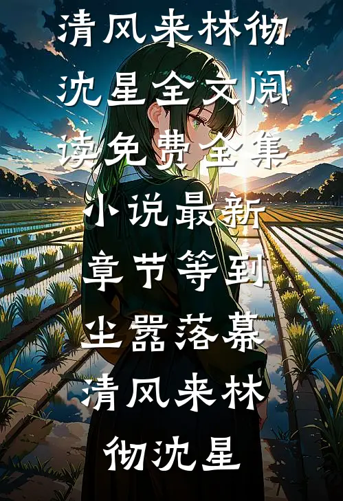 等到尘嚣落幕，清风来林彻沈星全文阅读免费全集_小说最新章节等到尘嚣落幕，清风来(林彻沈星)