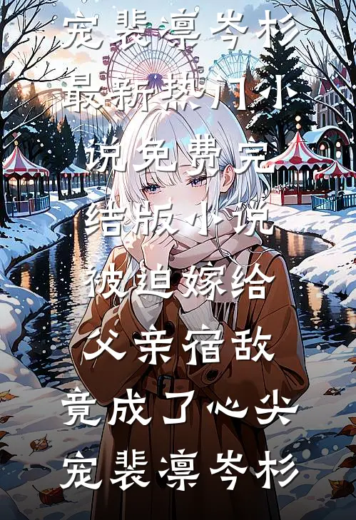被迫嫁给父亲宿敌，竟成了心尖宠裴凛岑杉最新热门小说_免费完结版小说被迫嫁给父亲宿敌，竟成了心尖宠裴凛岑杉