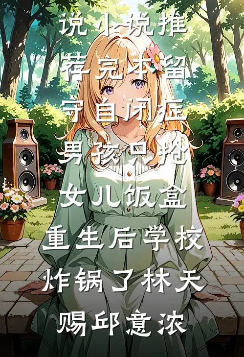 留守自闭症男孩只抢女儿饭盒，重生后学校炸锅了(林天赐邱意浓)全文免费小说_小说推荐完本留守自闭症男孩只抢女儿饭盒，重生后学校炸锅了(林天赐邱意浓)