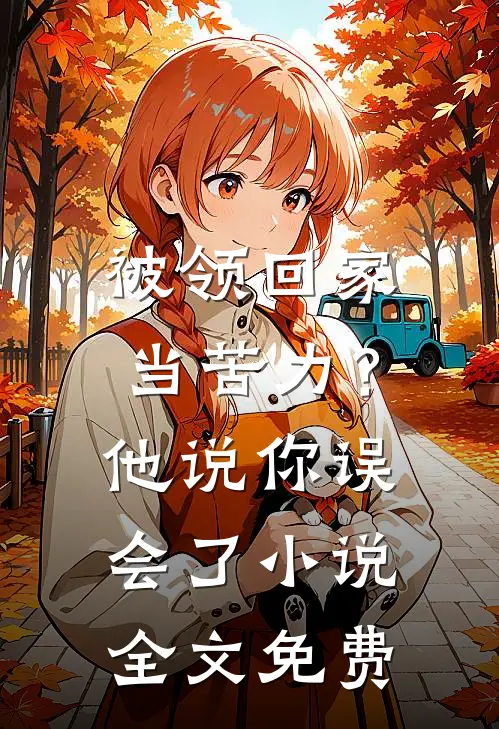 被领回家当苦力？他说：你误会了小说全文免费