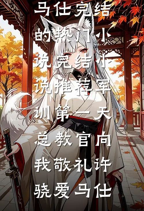 军训第一天，总教官向我敬礼许骁爱马仕完结的热门小说_完结小说推荐军训第一天，总教官向我敬礼(许骁爱马仕)