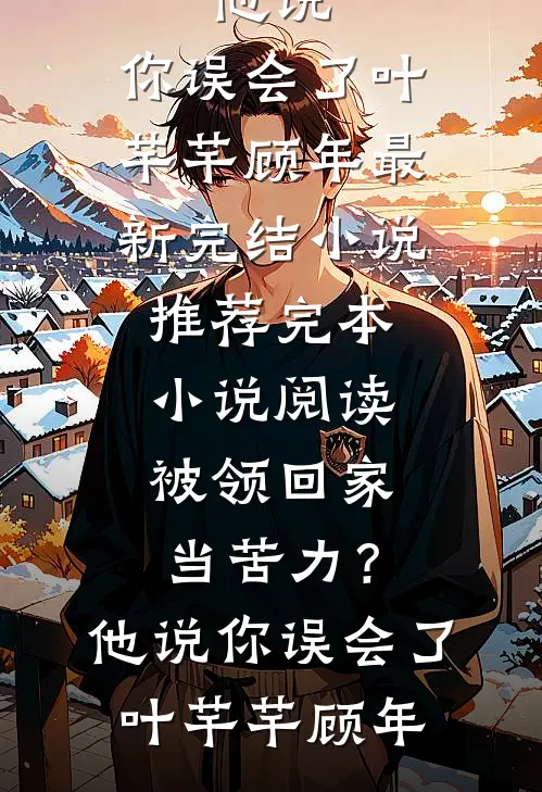 被领回家当苦力？他说：你误会了(叶芊芊顾年)最新完结小说推荐_完本小说阅读被领回家当苦力？他说：你误会了(叶芊芊顾年)