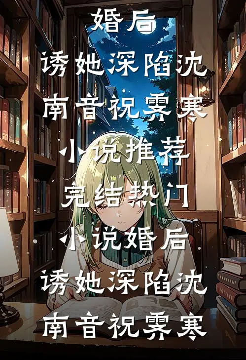 婚后，诱她深陷沈南音祝霁寒小说推荐完结_热门小说婚后，诱她深陷沈南音祝霁寒