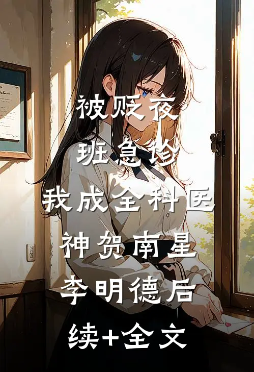 被贬夜班急诊，我成全科医神贺南星李明德后续+全文