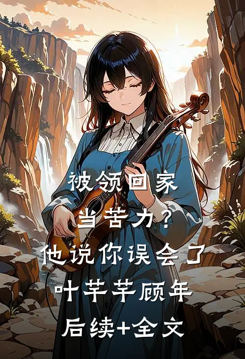 被领回家当苦力？他说：你误会了叶芊芊顾年后续+全文